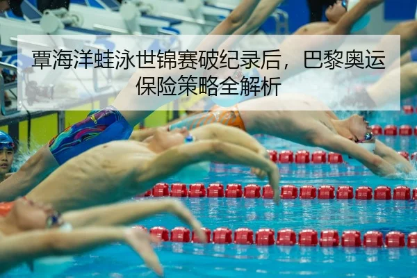 覃海洋蛙泳世锦赛破纪录后，巴黎奥运保险策略全解析