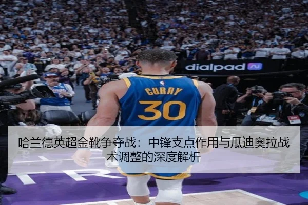 哈兰德英超金靴争夺战：中锋支点作用与瓜迪奥拉战术调整的深度解析