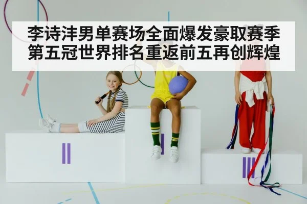 李诗沣男单赛场全面爆发豪取赛季第五冠世界排名重返前五再创辉煌