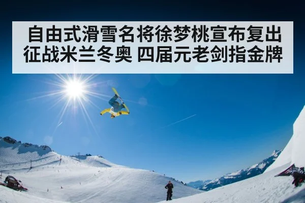 自由式滑雪名将徐梦桃宣布复出征战米兰冬奥 四届元老剑指金牌