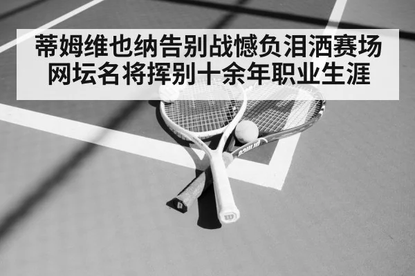 蒂姆维也纳告别战憾负泪洒赛场网坛名将挥别十余年职业生涯