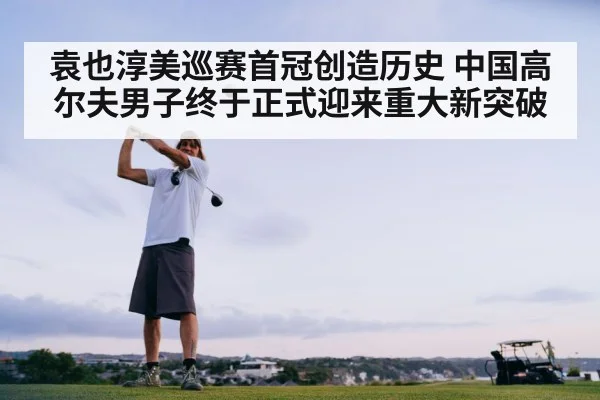 袁也淳美巡赛首冠创造历史 中国高尔夫男子终于正式迎来重大新突破