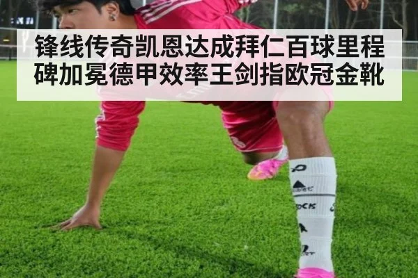 锋线传奇凯恩达成拜仁百球里程碑加冕德甲效率王剑指欧冠金靴